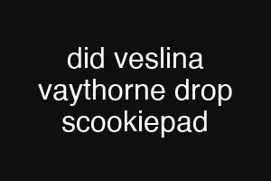 did veslina vaythorne drop scookiepad